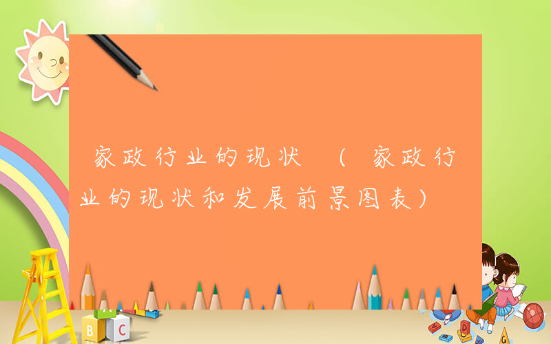 家政行业的现状 (家政行业的现状和发展前景图表)